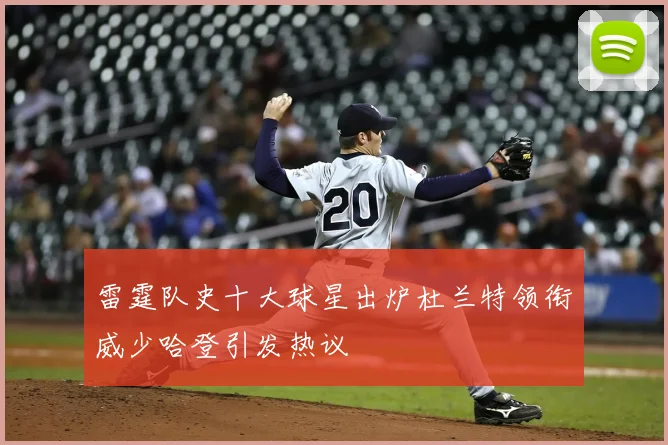 雷霆队史十大球星出炉杜兰特领衔威少哈登引发热议