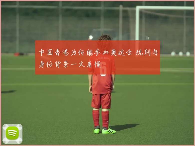 中国香港为何能参加奥运会 规则与身份背景一文看懂
