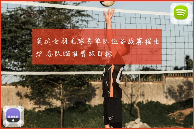 奥运会羽毛球男单队伍备战赛程出炉 各队瞄准晋级目标