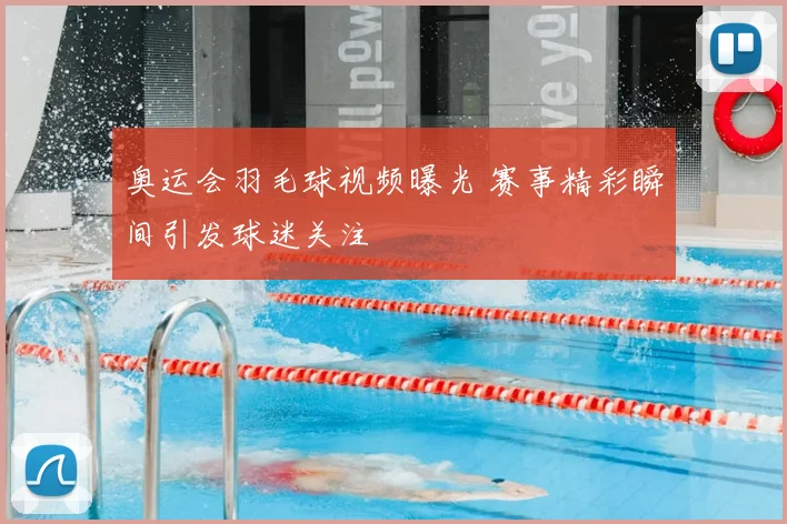 奥运会羽毛球视频曝光 赛事精彩瞬间引发球迷关注