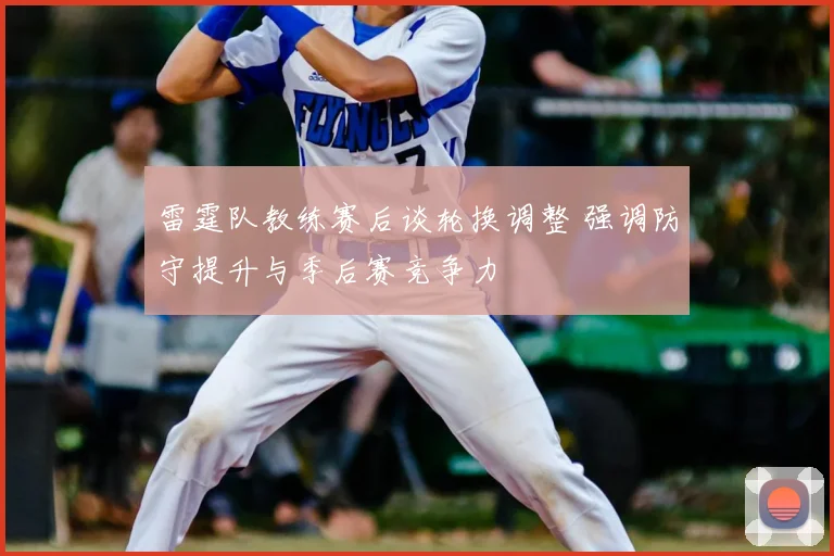 雷霆队教练赛后谈轮换调整 强调防守提升与季后赛竞争力