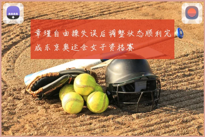 章瑾自由操失误后调整状态顺利完成东京奥运会女子资格赛