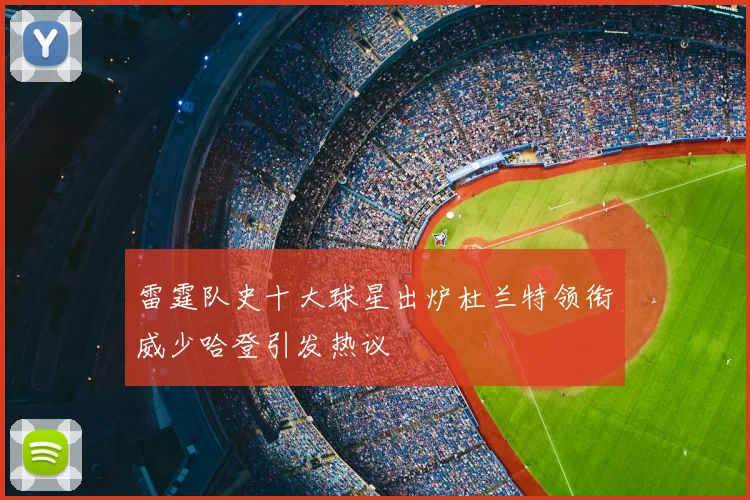 雷霆队史十大球星出炉杜兰特领衔威少哈登引发热议