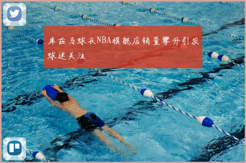库兹马球衣NBA旗舰店销量攀升引发球迷关注