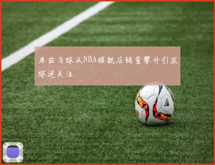 库兹马球衣NBA旗舰店销量攀升引发球迷关注