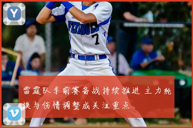 雷霆队季前赛备战持续推进 主力轮换与伤情调整成关注重点