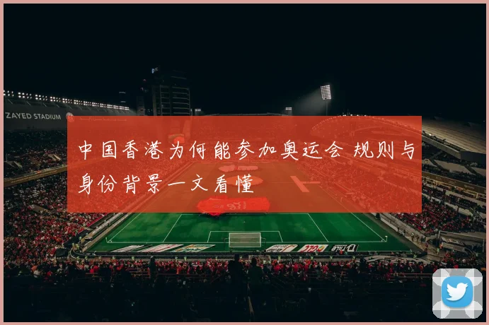 中国香港为何能参加奥运会 规则与身份背景一文看懂