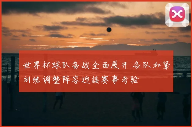 世界杯球队备战全面展开 各队加紧训练调整阵容迎接赛事考验
